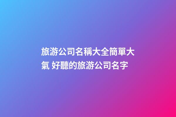 旅游公司名稱大全簡單大氣 好聽的旅游公司名字-第1張-公司起名-玄機派